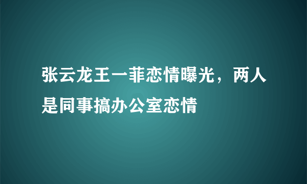 张云龙王一菲恋情曝光，两人是同事搞办公室恋情 