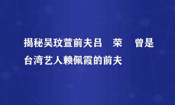 揭秘吴玟萱前夫吕珦荣    曾是台湾艺人赖佩霞的前夫