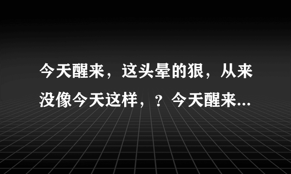 今天醒来，这头晕的狠，从来没像今天这样，？今天醒来...