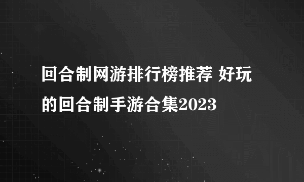 回合制网游排行榜推荐 好玩的回合制手游合集2023