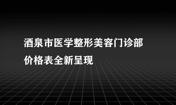 酒泉市医学整形美容门诊部   价格表全新呈现