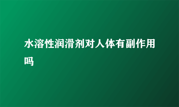 水溶性润滑剂对人体有副作用吗