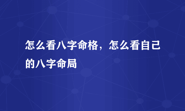 怎么看八字命格，怎么看自己的八字命局