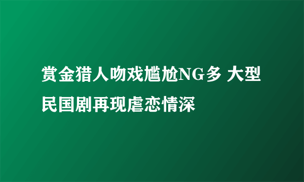 赏金猎人吻戏尴尬NG多 大型民国剧再现虐恋情深