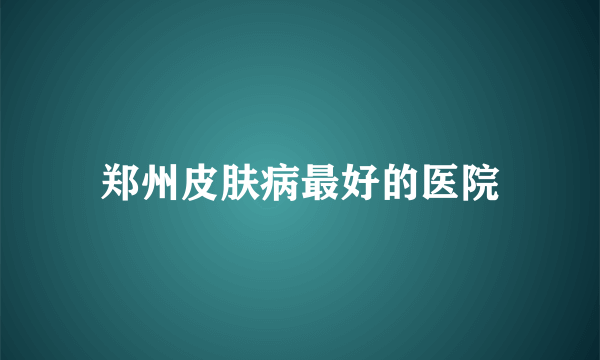 郑州皮肤病最好的医院