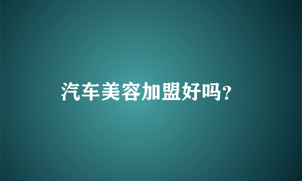 汽车美容加盟好吗？