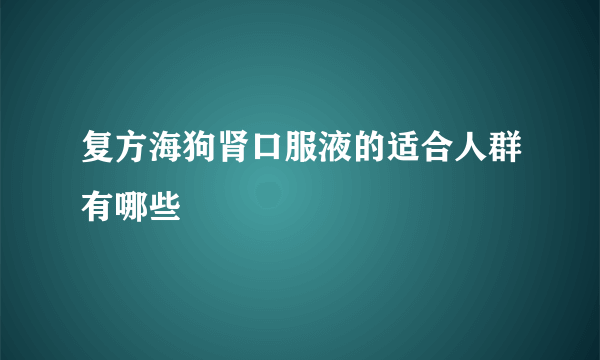 复方海狗肾口服液的适合人群有哪些