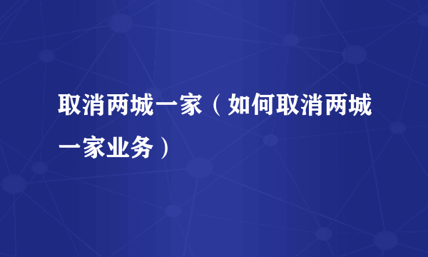 取消两城一家（如何取消两城一家业务）