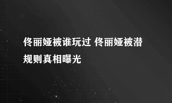 佟丽娅被谁玩过 佟丽娅被潜规则真相曝光