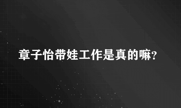 章子怡带娃工作是真的嘛？