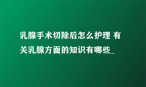 乳腺手术切除后怎么护理 有关乳腺方面的知识有哪些_