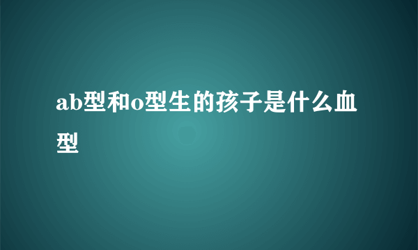 ab型和o型生的孩子是什么血型