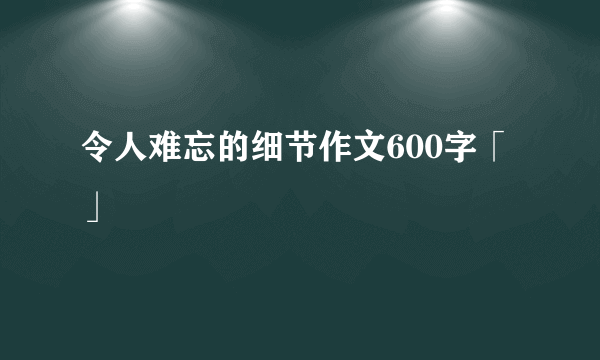 令人难忘的细节作文600字「」