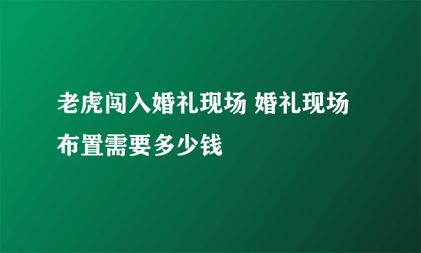 老虎闯入婚礼现场 婚礼现场布置需要多少钱