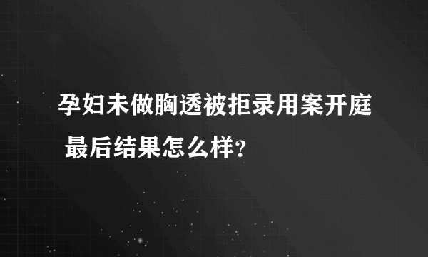 孕妇未做胸透被拒录用案开庭 最后结果怎么样？