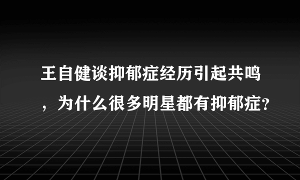 王自健谈抑郁症经历引起共鸣，为什么很多明星都有抑郁症？