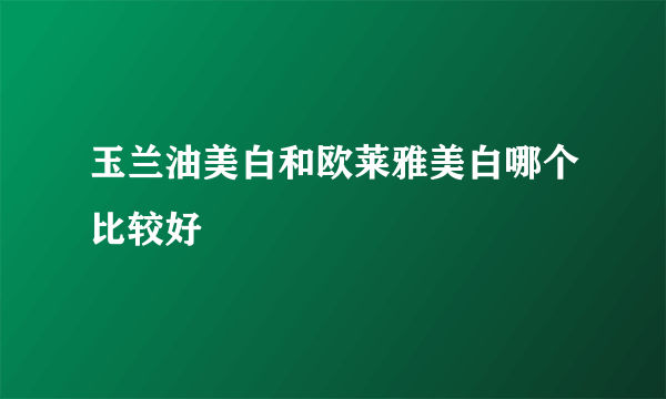 玉兰油美白和欧莱雅美白哪个比较好