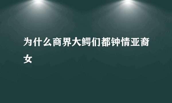 为什么商界大鳄们都钟情亚裔女