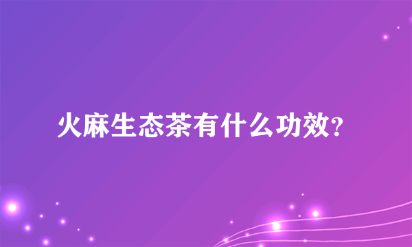 火麻生态茶有什么功效？