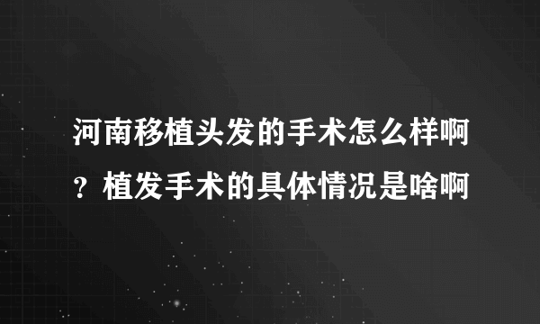 河南移植头发的手术怎么样啊？植发手术的具体情况是啥啊