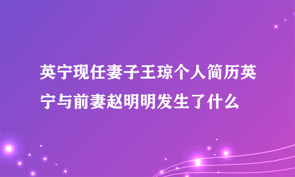 英宁现任妻子王琼个人简历英宁与前妻赵明明发生了什么