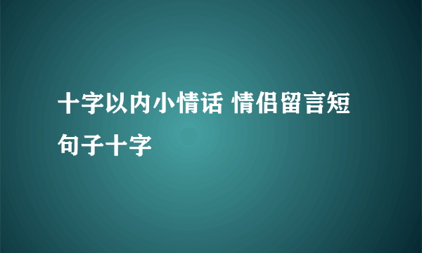 十字以内小情话 情侣留言短句子十字