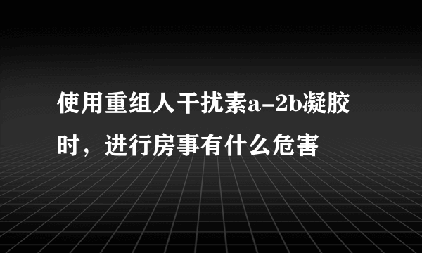 使用重组人干扰素a-2b凝胶时，进行房事有什么危害