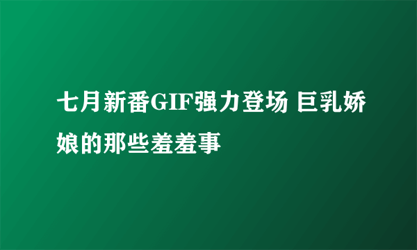 七月新番GIF强力登场 巨乳娇娘的那些羞羞事