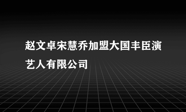 赵文卓宋慧乔加盟大国丰臣演艺人有限公司