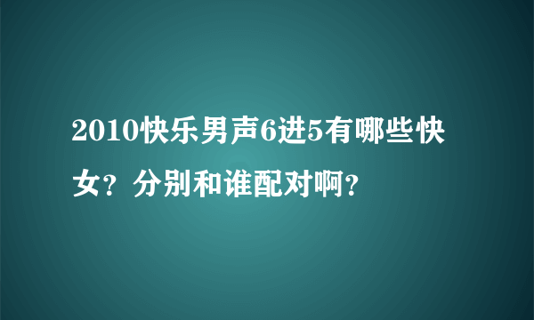 2010快乐男声6进5有哪些快女？分别和谁配对啊？