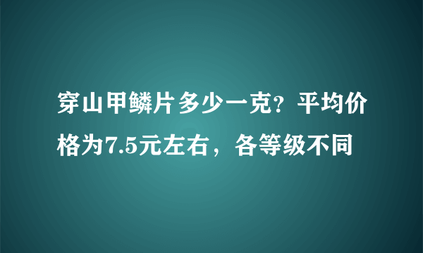 穿山甲鳞片多少一克？平均价格为7.5元左右，各等级不同