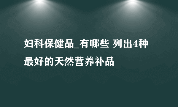 妇科保健品_有哪些 列出4种最好的天然营养补品