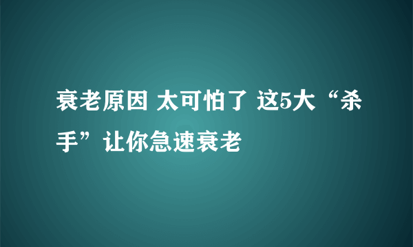 衰老原因 太可怕了 这5大“杀手”让你急速衰老