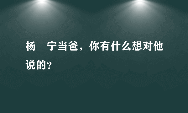 杨祐宁当爸，你有什么想对他说的？