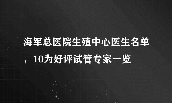 海军总医院生殖中心医生名单，10为好评试管专家一览