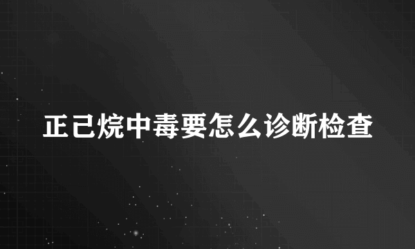 正己烷中毒要怎么诊断检查