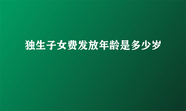 独生子女费发放年龄是多少岁