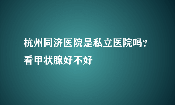 杭州同济医院是私立医院吗？看甲状腺好不好