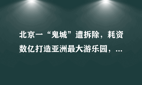 北京一“鬼城”遭拆除，耗资数亿打造亚洲最大游乐园，却荒废数年