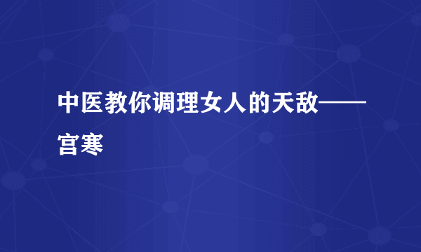 中医教你调理女人的天敌——宫寒