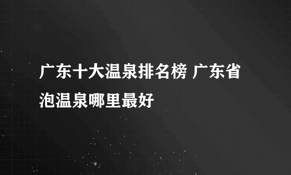 广东十大温泉排名榜 广东省泡温泉哪里最好