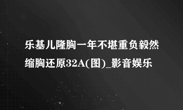 乐基儿隆胸一年不堪重负毅然缩胸还原32A(图)_影音娱乐