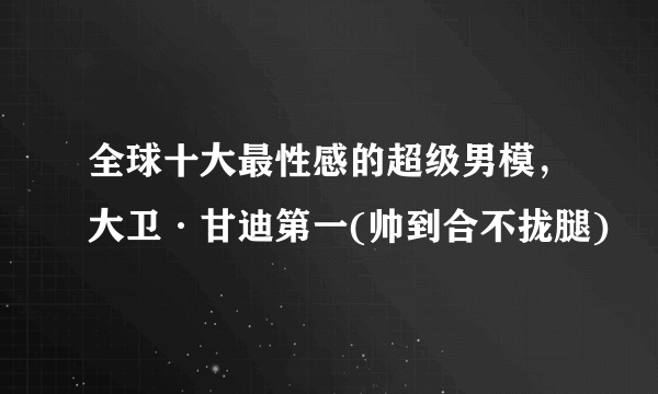 全球十大最性感的超级男模，大卫·甘迪第一(帅到合不拢腿)