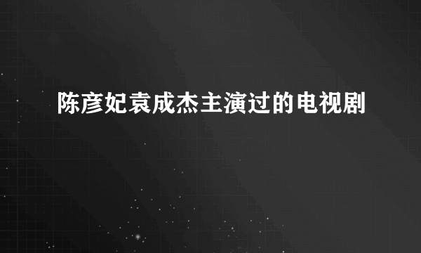 陈彦妃袁成杰主演过的电视剧