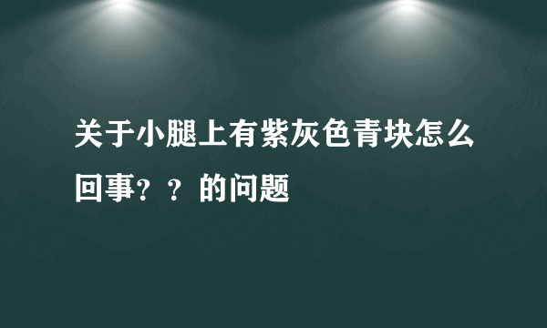 关于小腿上有紫灰色青块怎么回事？？的问题