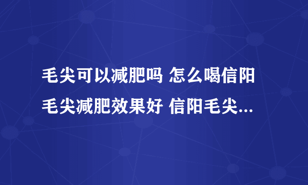 毛尖可以减肥吗 怎么喝信阳毛尖减肥效果好 信阳毛尖的功效与作用