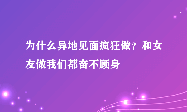 为什么异地见面疯狂做？和女友做我们都奋不顾身