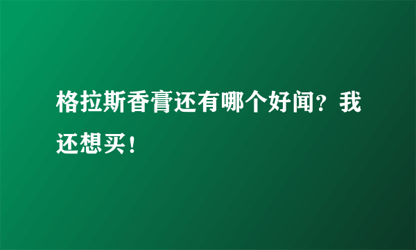 格拉斯香膏还有哪个好闻？我还想买！