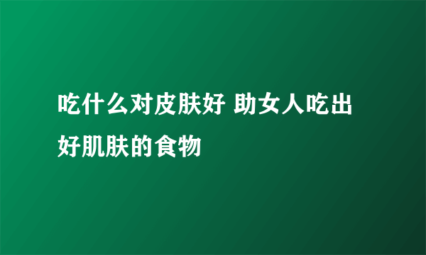 吃什么对皮肤好 助女人吃出好肌肤的食物