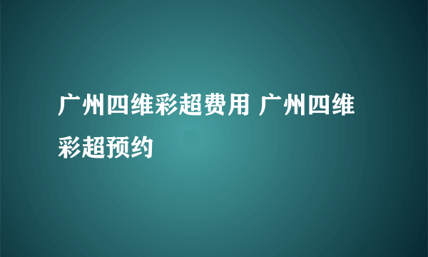 广州四维彩超费用 广州四维彩超预约